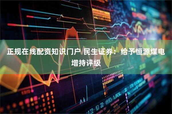 正规在线配资知识门户 民生证券：给予恒源煤电增持评级