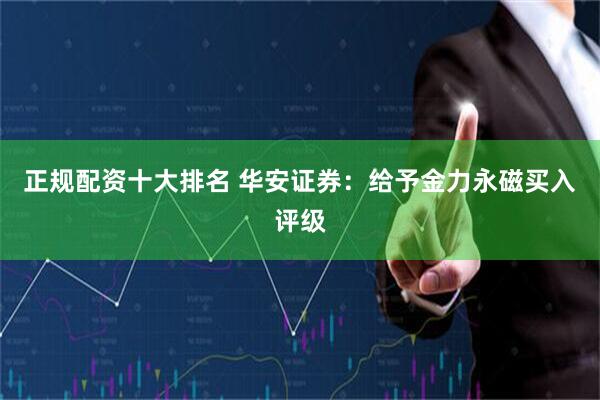 正规配资十大排名 华安证券：给予金力永磁买入评级