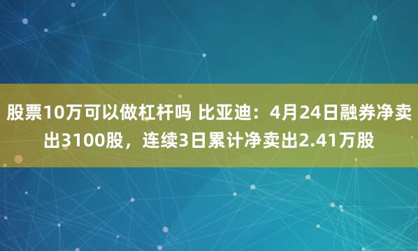 股票10万可以做杠杆吗 比亚迪：4月24日融券净卖出3100股，连续3日累计净卖出2.41万股