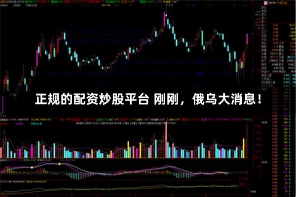 正规的配资炒股平台 刚刚，俄乌大消息！