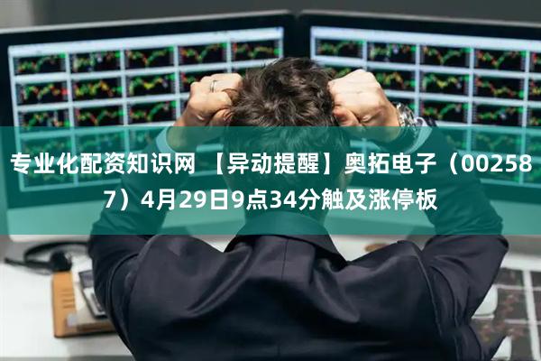 专业化配资知识网 【异动提醒】奥拓电子（002587）4月29日9点34分触及涨停板