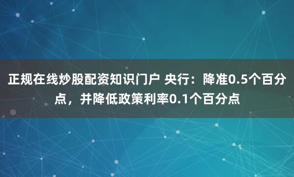 正规在线炒股配资知识门户 央行：降准0.5个百分点，并降低政策利率0.1个百分点