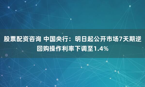 股票配资咨询 中国央行：明日起公开市场7天期逆回购操作利率下调至1.4%