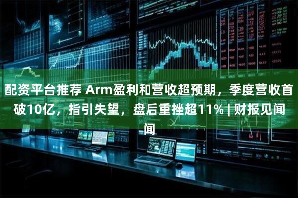 配资平台推荐 Arm盈利和营收超预期，季度营收首破10亿，指引失望，盘后重挫超11% | 财报见闻