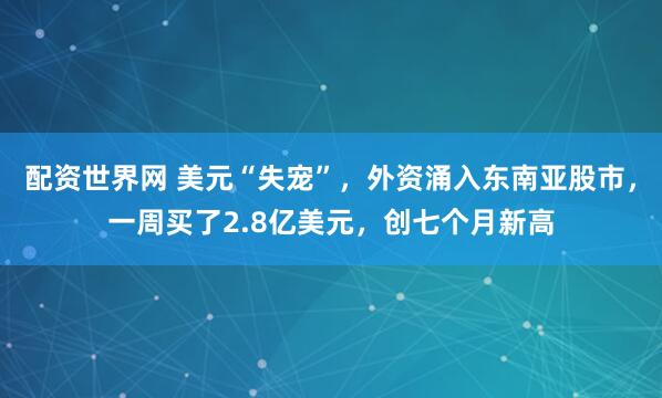 配资世界网 美元“失宠”，外资涌入东南亚股市，一周买了2.8亿美元，创七个月新高