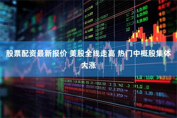 股票配资最新报价 美股全线走高 热门中概股集体大涨