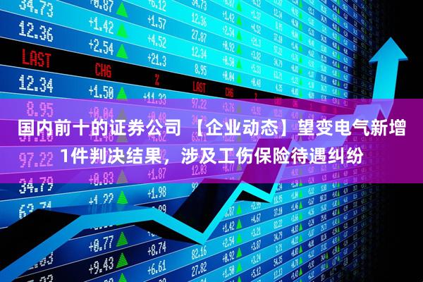 国内前十的证券公司 【企业动态】望变电气新增1件判决结果，涉及工伤保险待遇纠纷