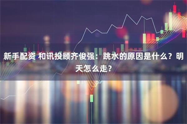 新手配资 和讯投顾齐俊强：跳水的原因是什么？明天怎么走？