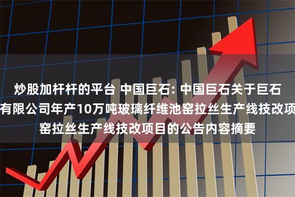 炒股加杆杆的平台 中国巨石: 中国巨石关于巨石埃及玻璃纤维股份有限公司年产10万吨玻璃纤维池窑拉丝生产线技改项目的公告内容摘要