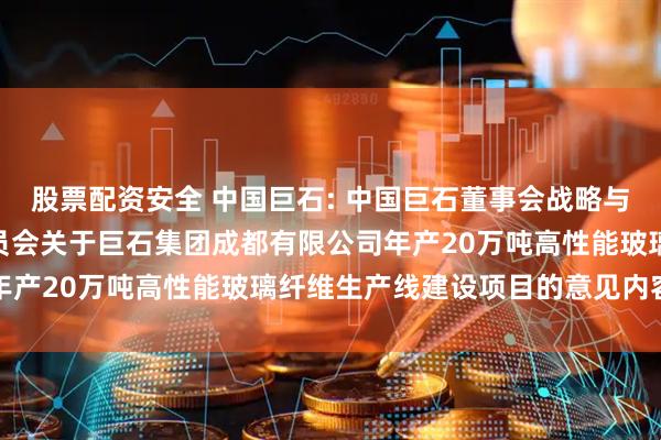 股票配资安全 中国巨石: 中国巨石董事会战略与可持续发展（ESG）委员会关于巨石集团成都有限公司年产20万吨高性能玻璃纤维生产线建设项目的意见内容摘要