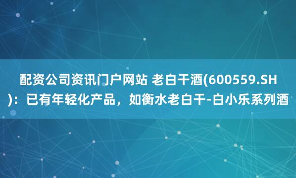 配资公司资讯门户网站 老白干酒(600559.SH)：已有年轻化产品，如衡水老白干-白小乐系列酒