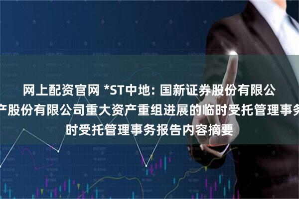 网上配资官网 *ST中地: 国新证券股份有限公司关于中交地产股份有限公司重大资产重组进展的临时受托管理事务报告内容摘要