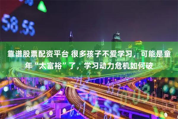 靠谱股票配资平台 很多孩子不爱学习，可能是童年“太富裕”了，学习动力危机如何破