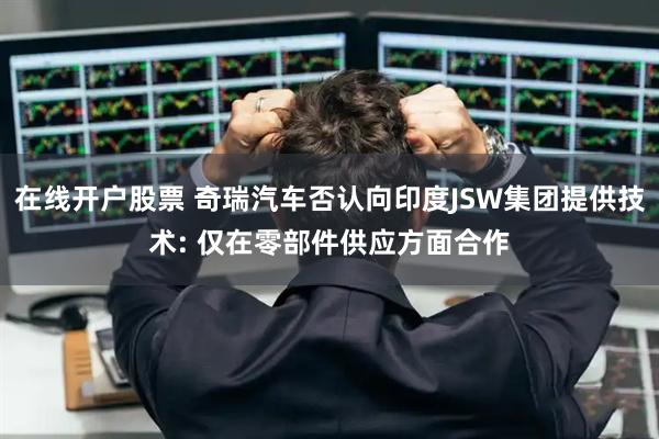 在线开户股票 奇瑞汽车否认向印度JSW集团提供技术: 仅在零部件供应方面合作