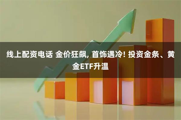 线上配资电话 金价狂飙, 首饰遇冷! 投资金条、黄金ETF升温