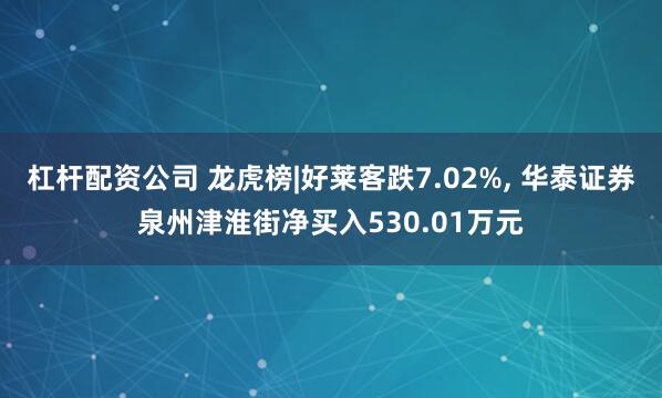 杠杆配资公司 龙虎榜|好莱客跌7.02%, 华泰证券泉州津淮街净买入530.01万元