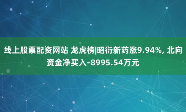 线上股票配资网站 龙虎榜|昭衍新药涨9.94%, 北向资金净买入-8995.54万元