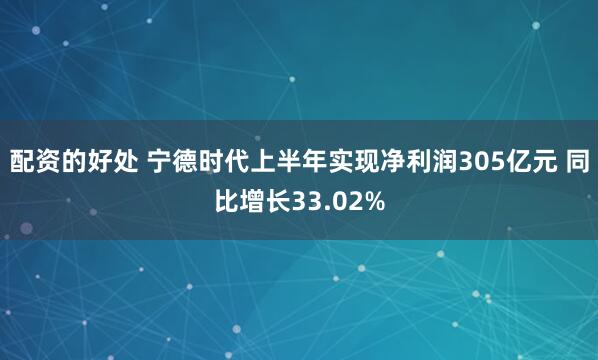 配资的好处 宁德时代上半年实现净利润305亿元 同比增长33.02%