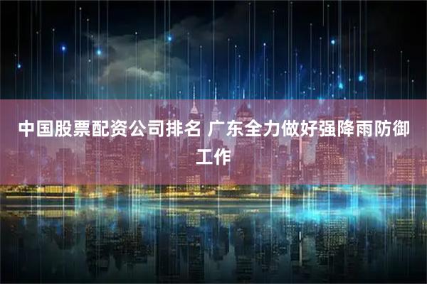 中国股票配资公司排名 广东全力做好强降雨防御工作