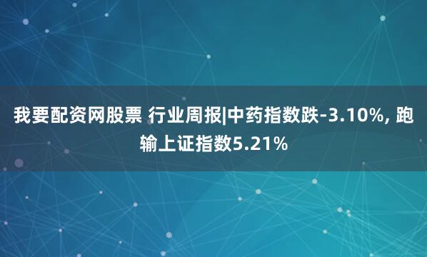 我要配资网股票 行业周报|中药指数跌-3.10%, 跑输上证指数5.21%