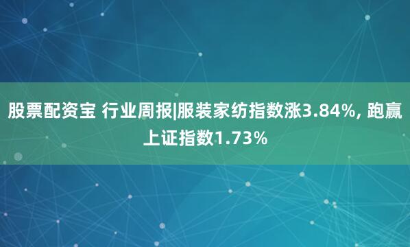 股票配资宝 行业周报|服装家纺指数涨3.84%, 跑赢上证指数1.73%