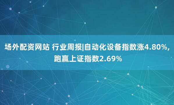 场外配资网站 行业周报|自动化设备指数涨4.80%, 跑赢上证指数2.69%