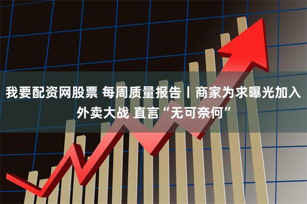 我要配资网股票 每周质量报告丨商家为求曝光加入外卖大战 直言“无可奈何”