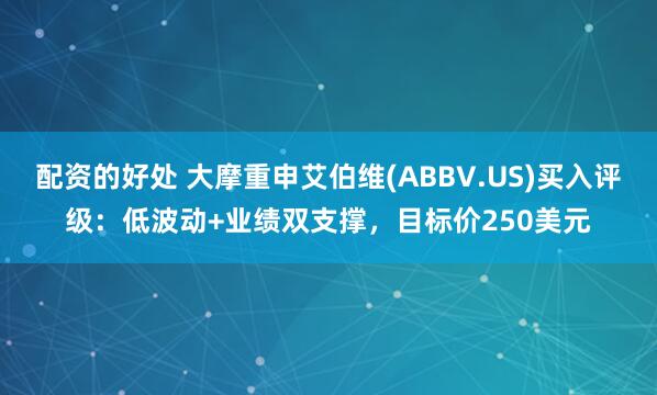 配资的好处 大摩重申艾伯维(ABBV.US)买入评级：低波动+业绩双支撑，目标价250美元