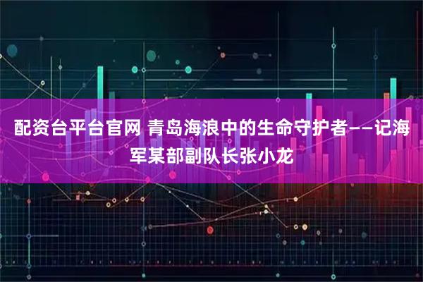 配资台平台官网 青岛海浪中的生命守护者——记海军某部副队长张小龙