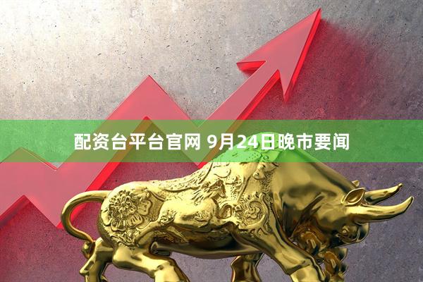 配资台平台官网 9月24日晚市要闻