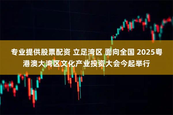 专业提供股票配资 立足湾区 面向全国 2025粤港澳大湾区文化产业投资大会今起举行