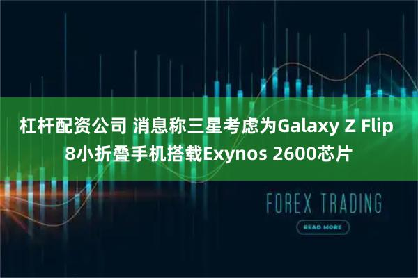 杠杆配资公司 消息称三星考虑为Galaxy Z Flip 8小折叠手机搭载Exynos 2600芯片