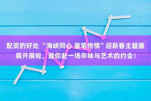 配资的好处 “海峡同心 童笔传情”迎新春主题画展开展啦，邀你赴一场年味与艺术的约会！