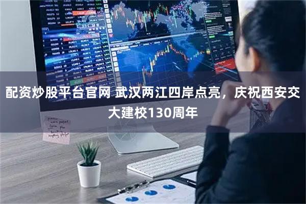 配资炒股平台官网 武汉两江四岸点亮，庆祝西安交大建校130周年